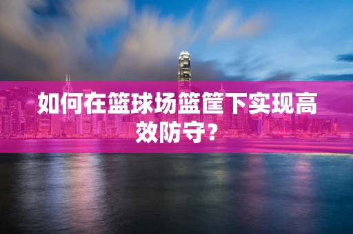 如何在篮球场篮筐下实现高效防守？