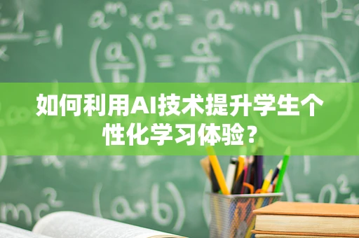 如何利用AI技术提升学生个性化学习体验？