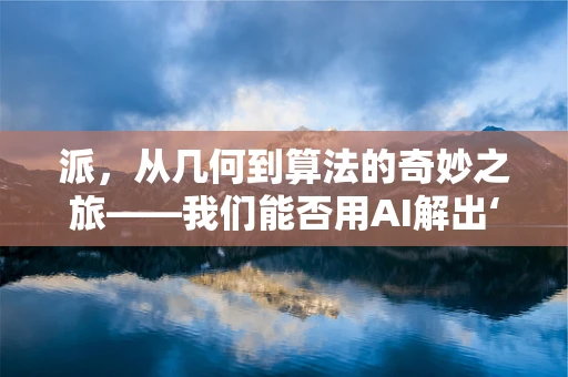 派，从几何到算法的奇妙之旅——我们能否用AI解出‘派’的精确值？