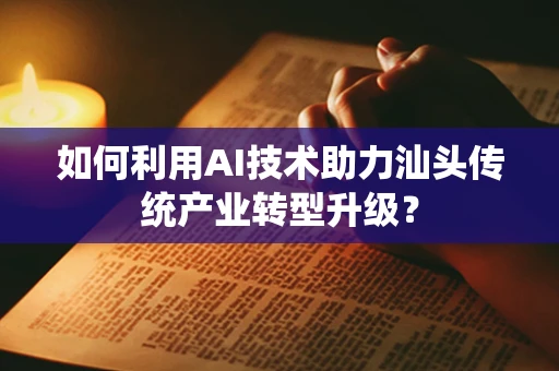 如何利用AI技术助力汕头传统产业转型升级？