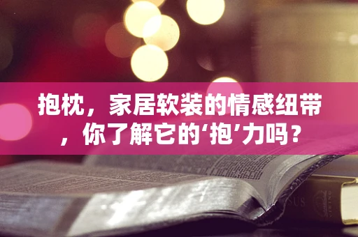 抱枕，家居软装的情感纽带，你了解它的‘抱’力吗？