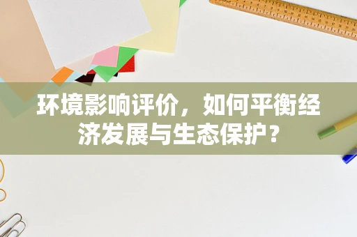 环境影响评价，如何平衡经济发展与生态保护？