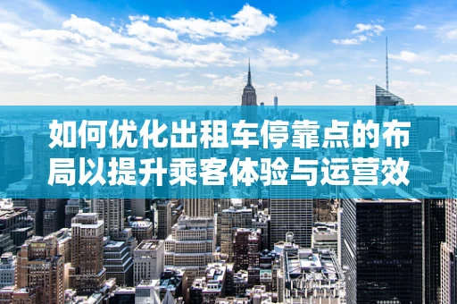 如何优化出租车停靠点的布局以提升乘客体验与运营效率？