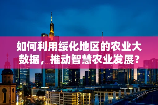 如何利用绥化地区的农业大数据，推动智慧农业发展？