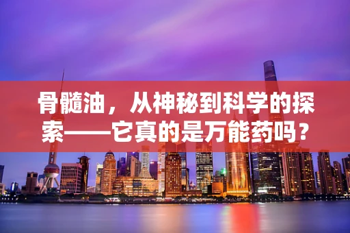 骨髓油，从神秘到科学的探索——它真的是万能药吗？