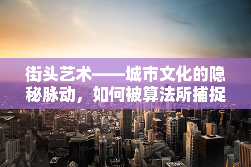 街头艺术——城市文化的隐秘脉动，如何被算法所捕捉？