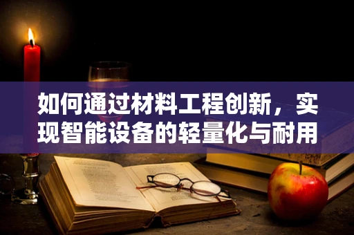 如何通过材料工程创新，实现智能设备的轻量化与耐用性双赢？