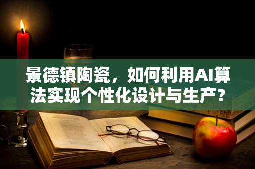 景德镇陶瓷，如何利用AI算法实现个性化设计与生产？