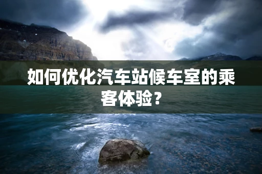 如何优化汽车站候车室的乘客体验？