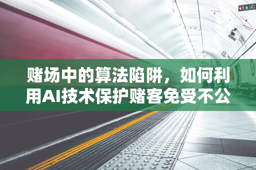 赌场中的算法陷阱，如何利用AI技术保护赌客免受不公？