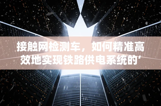 接触网检测车，如何精准高效地实现铁路供电系统的‘体检’？