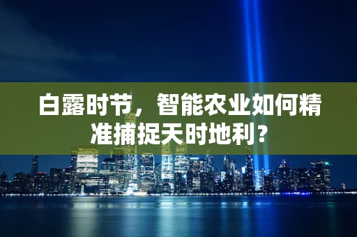 白露时节，智能农业如何精准捕捉天时地利？