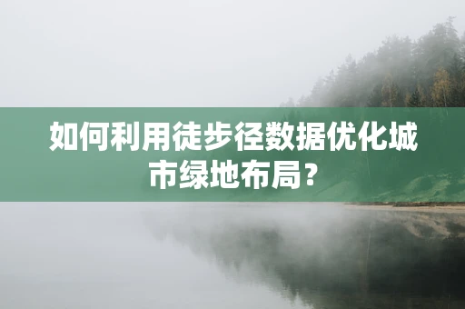 如何利用徒步径数据优化城市绿地布局？