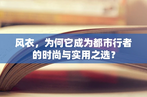 风衣，为何它成为都市行者的时尚与实用之选？