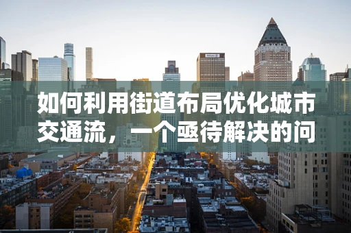 如何利用街道布局优化城市交通流，一个亟待解决的问题