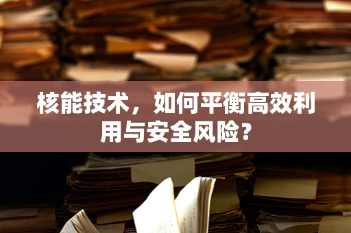 核能技术，如何平衡高效利用与安全风险？