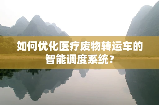 如何优化医疗废物转运车的智能调度系统？