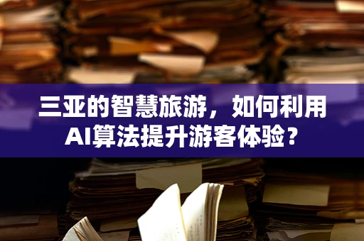 三亚的智慧旅游，如何利用AI算法提升游客体验？