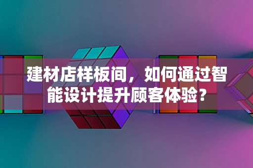 建材店样板间，如何通过智能设计提升顾客体验？