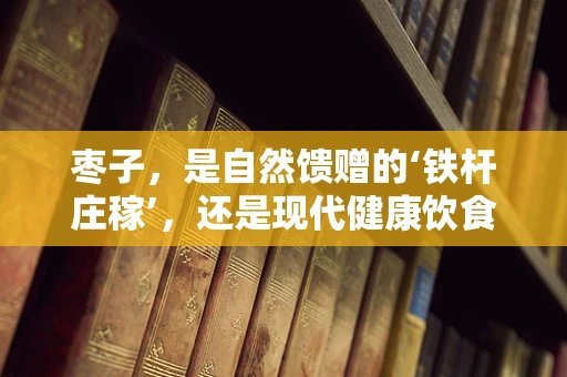 枣子，是自然馈赠的‘铁杆庄稼’，还是现代健康饮食的‘秘密武器’？