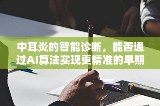 中耳炎的智能诊断，能否通过AI算法实现更精准的早期识别？