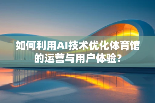 如何利用AI技术优化体育馆的运营与用户体验？