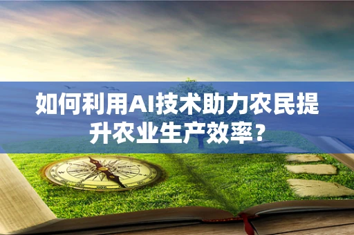 如何利用AI技术助力农民提升农业生产效率？