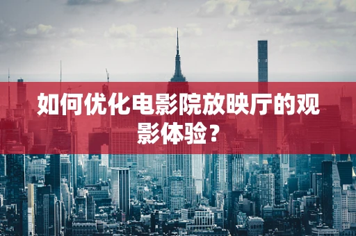 如何优化电影院放映厅的观影体验？