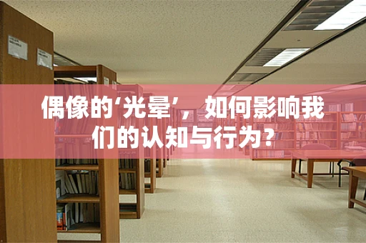 偶像的‘光晕’，如何影响我们的认知与行为？