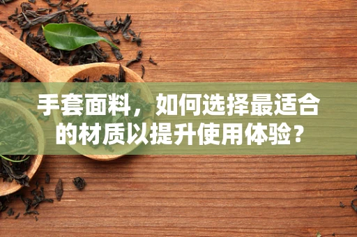 手套面料，如何选择最适合的材质以提升使用体验？