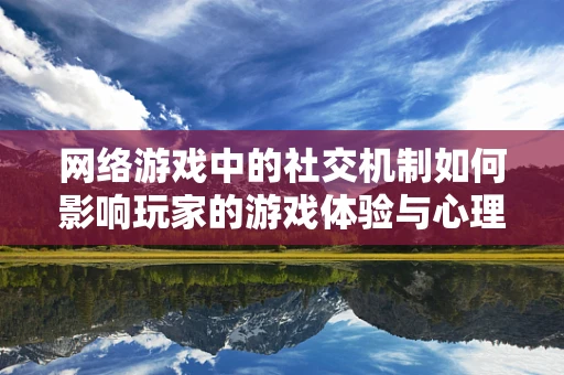 网络游戏中的社交机制如何影响玩家的游戏体验与心理健康？