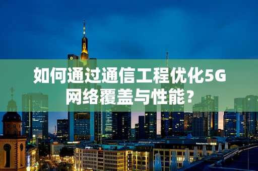 如何通过通信工程优化5G网络覆盖与性能？