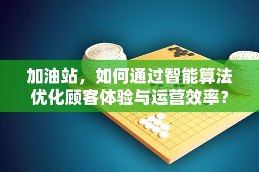 加油站，如何通过智能算法优化顾客体验与运营效率？