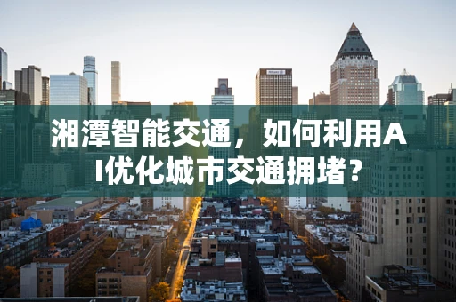 湘潭智能交通，如何利用AI优化城市交通拥堵？