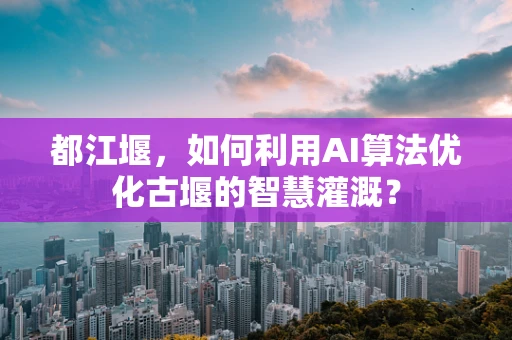 都江堰，如何利用AI算法优化古堰的智慧灌溉？