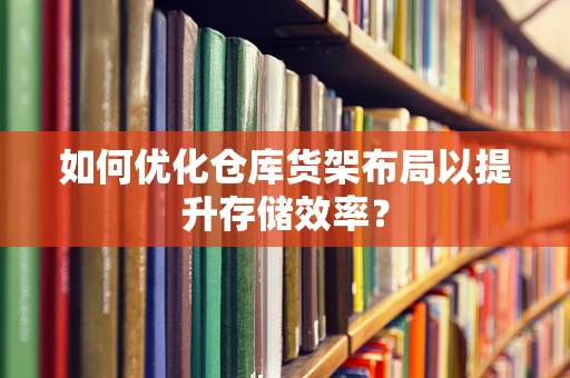 如何优化仓库货架布局以提升存储效率？