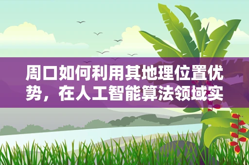 周口如何利用其地理位置优势，在人工智能算法领域实现跨越式发展？