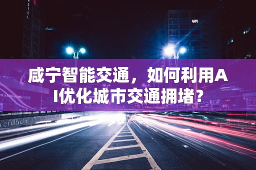 咸宁智能交通，如何利用AI优化城市交通拥堵？