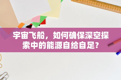 宇宙飞船，如何确保深空探索中的能源自给自足？