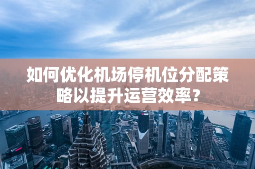 如何优化机场停机位分配策略以提升运营效率？