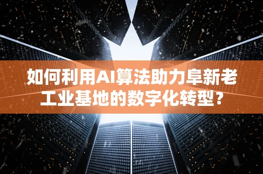 如何利用AI算法助力阜新老工业基地的数字化转型？