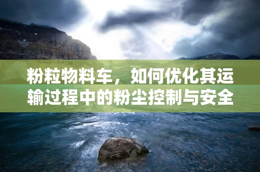 粉粒物料车，如何优化其运输过程中的粉尘控制与安全性能？