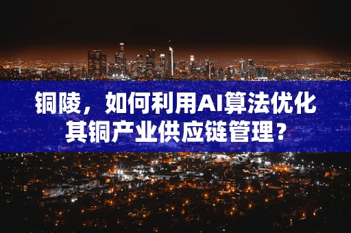 铜陵，如何利用AI算法优化其铜产业供应链管理？