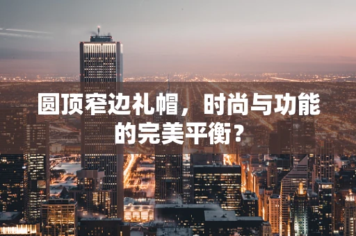 圆顶窄边礼帽，时尚与功能的完美平衡？