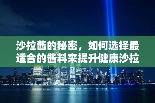 沙拉酱的秘密，如何选择最适合的酱料来提升健康沙拉的风味？