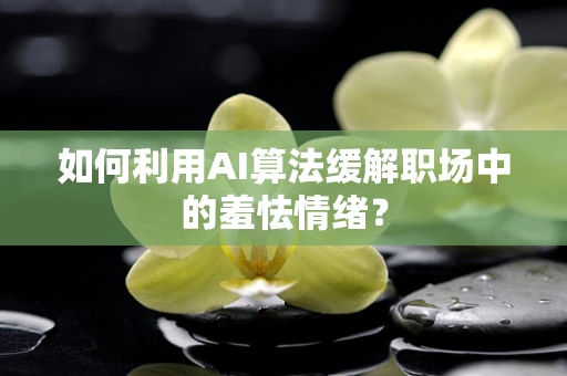 如何利用AI算法缓解职场中的羞怯情绪？