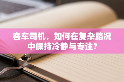 客车司机，如何在复杂路况中保持冷静与专注？