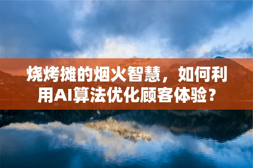 烧烤摊的烟火智慧，如何利用AI算法优化顾客体验？