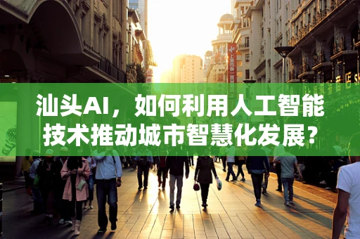 汕头AI，如何利用人工智能技术推动城市智慧化发展？