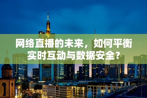 网络直播的未来，如何平衡实时互动与数据安全？